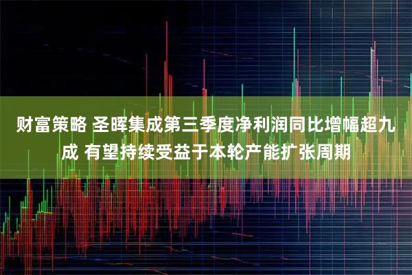 财富策略 圣晖集成第三季度净利润同比增幅超九成 有望持续受益于本轮产能扩张周期