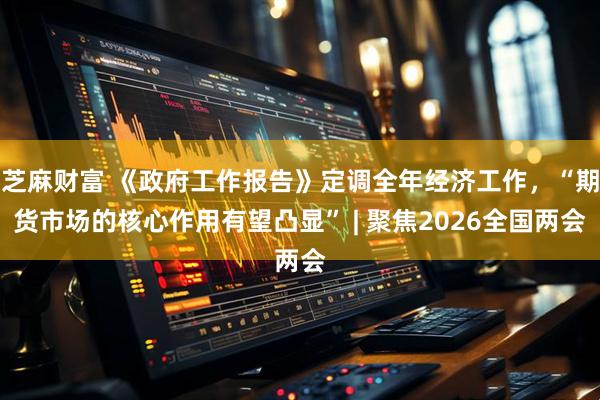 芝麻财富 《政府工作报告》定调全年经济工作，“期货市场的核心作用有望凸显” | 聚焦2026全国两会