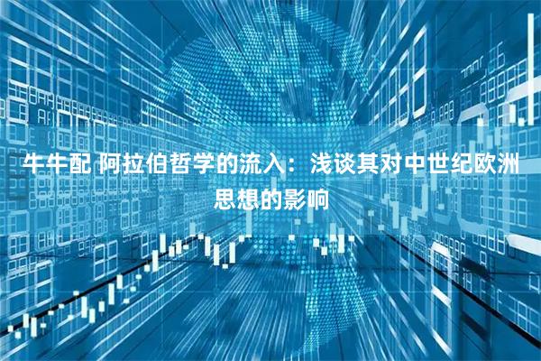 牛牛配 阿拉伯哲学的流入：浅谈其对中世纪欧洲思想的影响