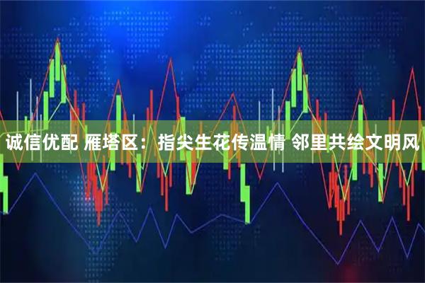 诚信优配 雁塔区：指尖生花传温情 邻里共绘文明风