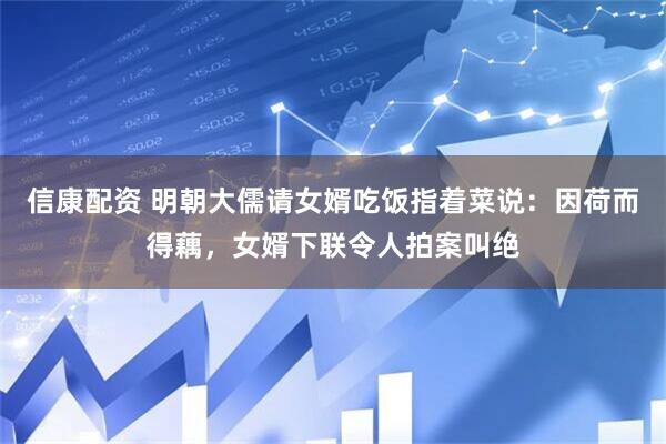 信康配资 明朝大儒请女婿吃饭指着菜说：因荷而得藕，女婿下联令人拍案叫绝