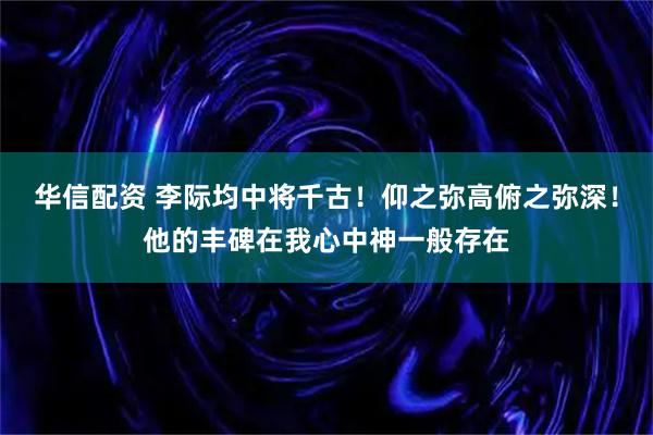 华信配资 李际均中将千古！仰之弥高俯之弥深！他的丰碑在我心中神一般存在