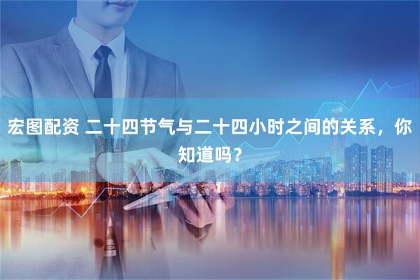 宏图配资 二十四节气与二十四小时之间的关系，你知道吗？