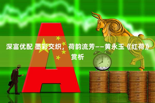 深富优配 墨彩交织，荷韵流芳——黄永玉《红荷》赏析