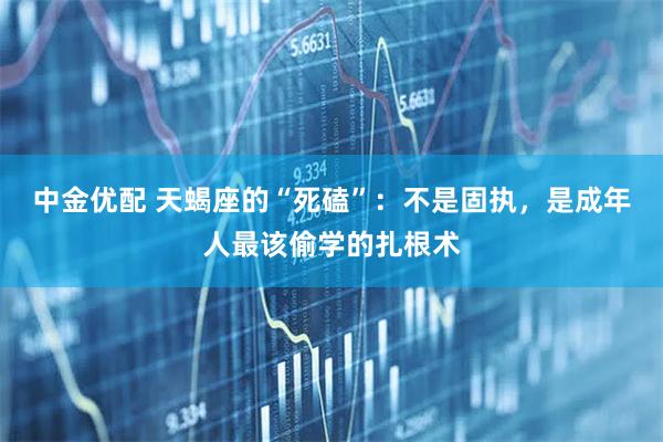 中金优配 天蝎座的“死磕”：不是固执，是成年人最该偷学的扎根术