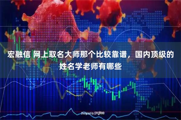 宏融信 网上取名大师那个比较靠谱，国内顶级的姓名学老师有哪些
