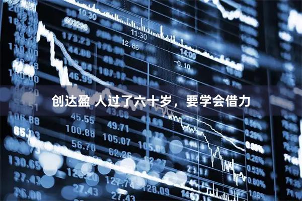 创达盈 人过了六十岁，要学会借力