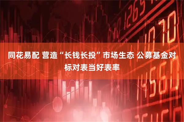 同花易配 营造“长钱长投”市场生态 公募基金对标对表当好表率