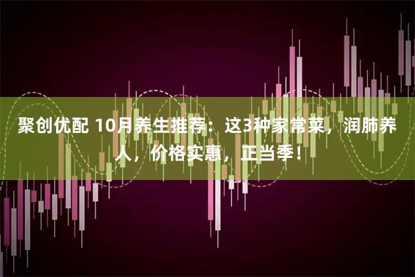 聚创优配 10月养生推荐：这3种家常菜，润肺养人，价格实惠，正当季！