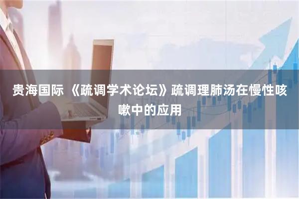 贵海国际 《疏调学术论坛》疏调理肺汤在慢性咳嗽中的应用