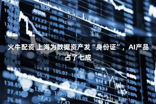 火牛配资 上海为数据资产发“身份证”，AI产品占了七成