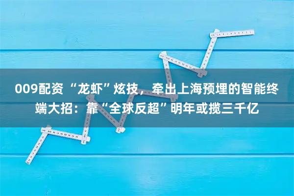 009配资 “龙虾”炫技，牵出上海预埋的智能终端大招：靠“全球反超”明年或揽三千亿