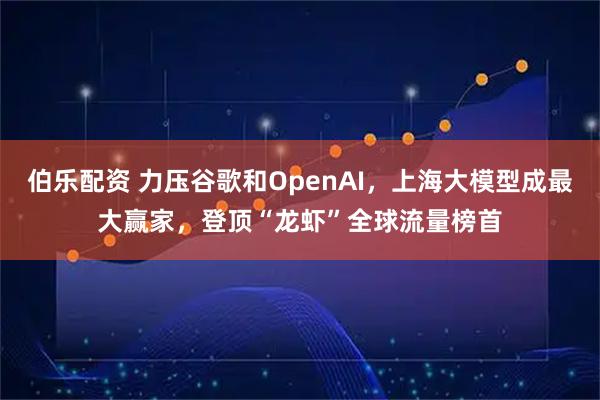 伯乐配资 力压谷歌和OpenAI，上海大模型成最大赢家，登顶“龙虾”全球流量榜首