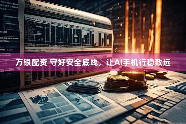 万银配资 守好安全底线，让AI手机行稳致远