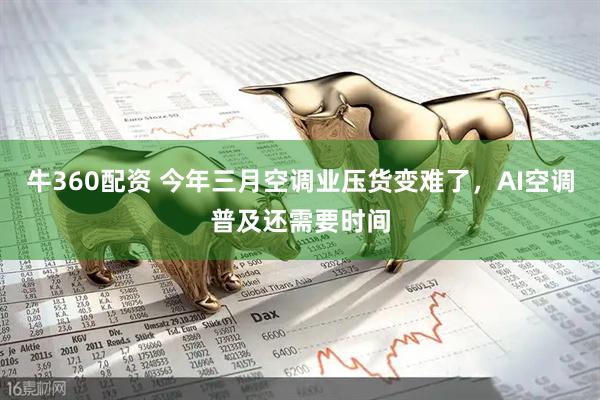 牛360配资 今年三月空调业压货变难了，AI空调普及还需要时间