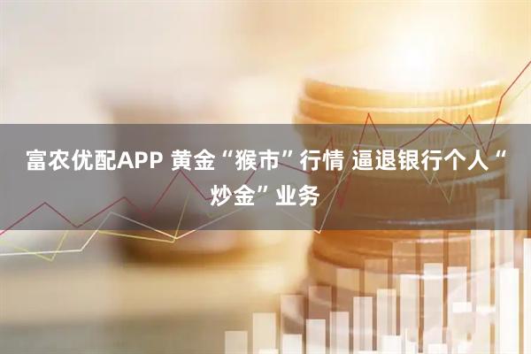 富农优配APP 黄金“猴市”行情 逼退银行个人“炒金”业务