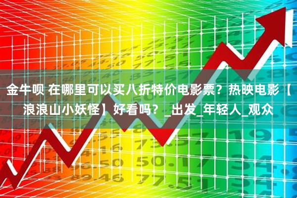 金牛呗 在哪里可以买八折特价电影票？热映电影【浪浪山小妖怪】好看吗？_出发_年轻人_观众