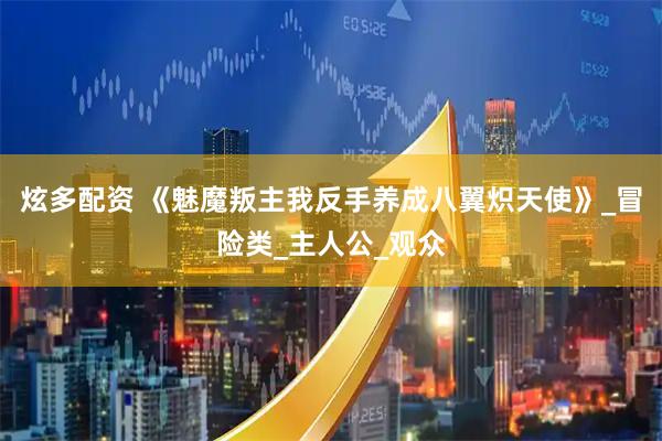 炫多配资 《魅魔叛主我反手养成八翼炽天使》_冒险类_主人公_观众