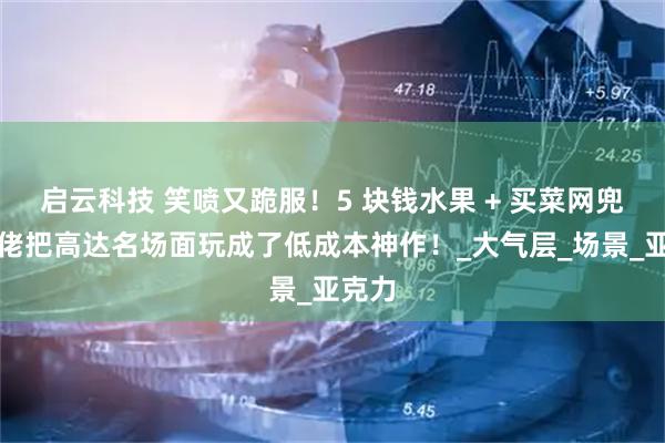 启云科技 笑喷又跪服！5 块钱水果 + 买菜网兜，胶佬把高达名场面玩成了低成本神作！_大气层_场景_亚克力