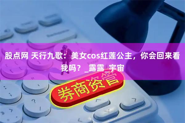 股点网 天行九歌：美女cos红莲公主，你会回来看我吗？_露露_宇宙