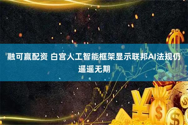 融可赢配资 白宫人工智能框架显示联邦AI法规仍遥遥无期