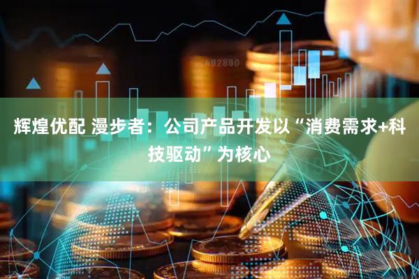 辉煌优配 漫步者：公司产品开发以“消费需求+科技驱动”为核心