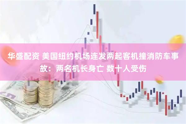 华盛配资 美国纽约机场连发两起客机撞消防车事故：两名机长身亡 数十人受伤