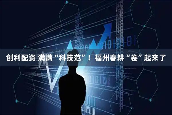 创利配资 满满“科技范”！福州春耕“卷”起来了