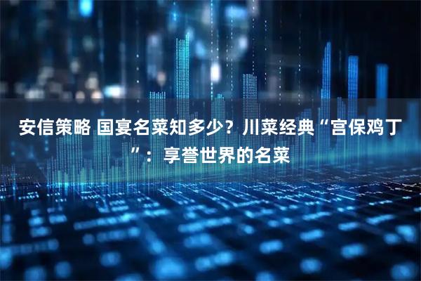 安信策略 国宴名菜知多少？川菜经典“宫保鸡丁”：享誉世界的名菜