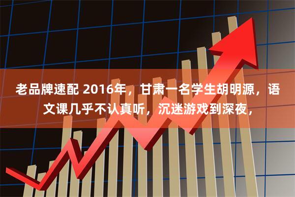 老品牌速配 2016年，甘肃一名学生胡明源，语文课几乎不认真听，沉迷游戏到深夜，