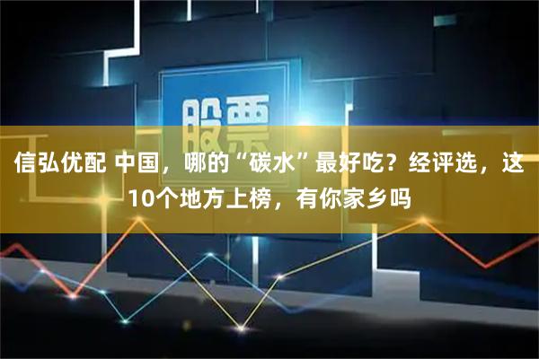 信弘优配 中国，哪的“碳水”最好吃？经评选，这10个地方上榜，有你家乡吗
