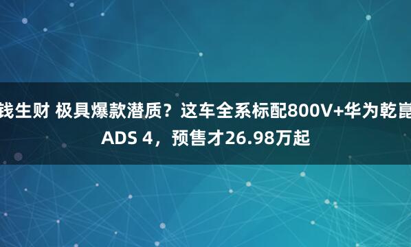 钱生财 极具爆款潜质？这车全系标配800V+华为乾崑ADS 4，预售才26.98万起