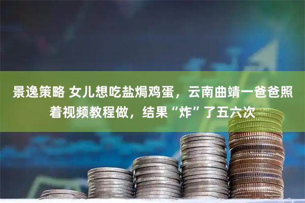 景逸策略 女儿想吃盐焗鸡蛋，云南曲靖一爸爸照着视频教程做，结果“炸”了五六次