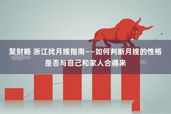 聚财略 浙江找月嫂指南——如何判断月嫂的性格是否与自己和家人合得来