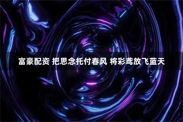 富豪配资 把思念托付春风 将彩鸢放飞蓝天