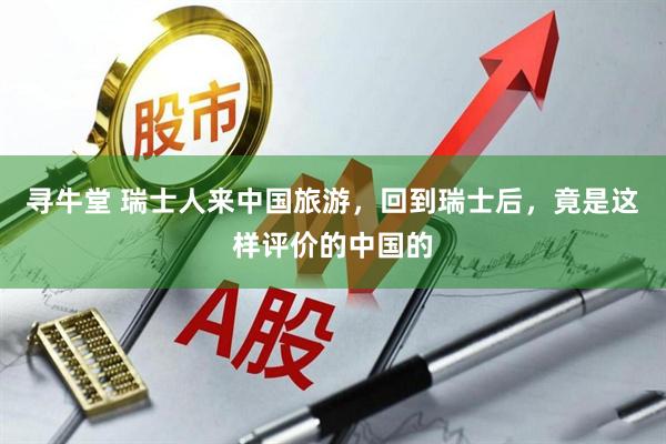 寻牛堂 瑞士人来中国旅游，回到瑞士后，竟是这样评价的中国的