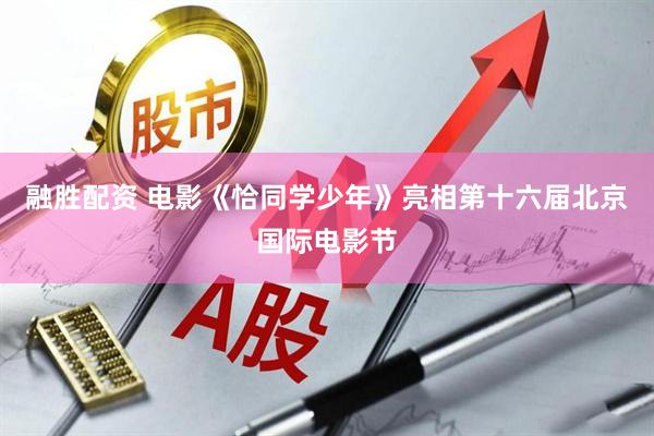 融胜配资 电影《恰同学少年》亮相第十六届北京国际电影节