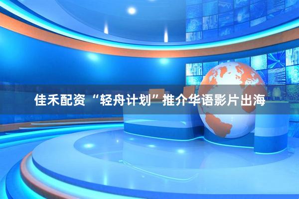 佳禾配资 “轻舟计划”推介华语影片出海