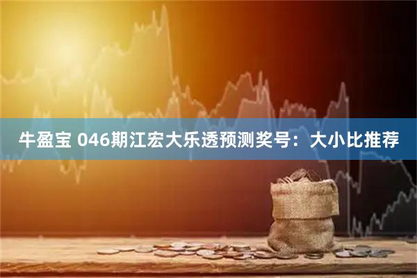 牛盈宝 046期江宏大乐透预测奖号：大小比推荐