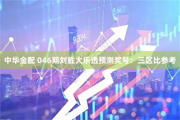 中华金配 046期刘胜大乐透预测奖号：三区比参考