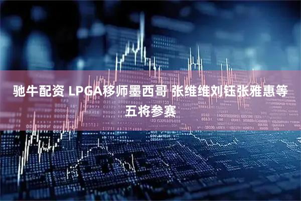 驰牛配资 LPGA移师墨西哥 张维维刘钰张雅惠等五将参赛