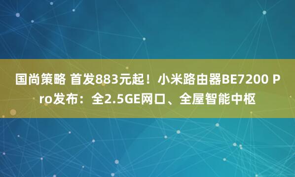 国尚策略 首发883元起！小米路由器BE7200 Pro发布：全2.5GE网口、全屋智能中枢