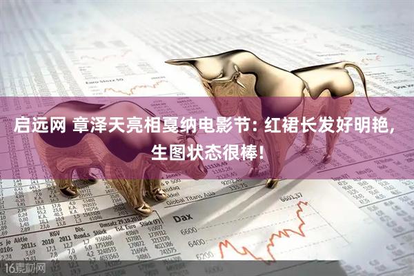启远网 章泽天亮相戛纳电影节: 红裙长发好明艳, 生图状态很棒!