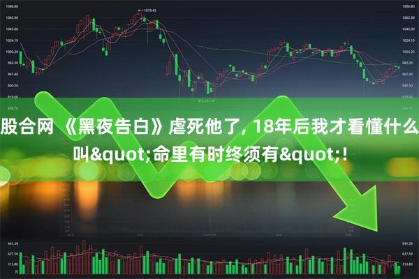 股合网 《黑夜告白》虐死他了, 18年后我才看懂什么叫"命里有时终须有"!