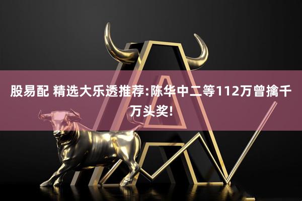 股易配 精选大乐透推荐:陈华中二等112万曾擒千万头奖!