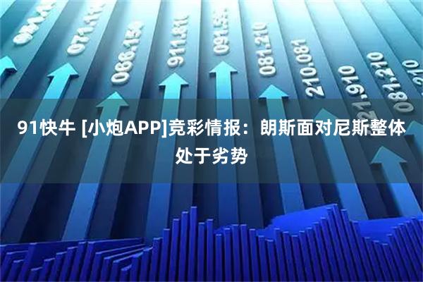 91快牛 [小炮APP]竞彩情报：朗斯面对尼斯整体处于劣势