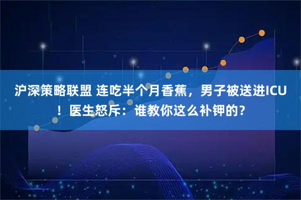 沪深策略联盟 连吃半个月香蕉，男子被送进ICU！医生怒斥：谁教你这么补钾的？