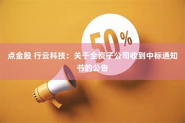 点金股 行云科技：关于全资子公司收到中标通知书的公告