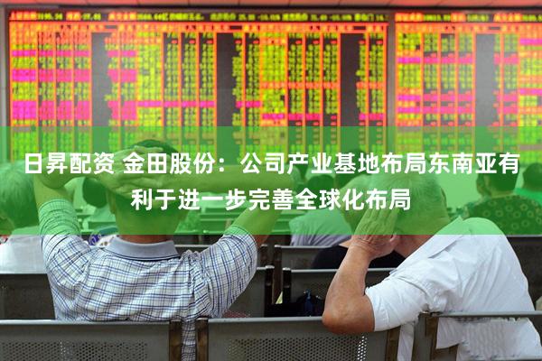 日昇配资 金田股份：公司产业基地布局东南亚有利于进一步完善全球化布局