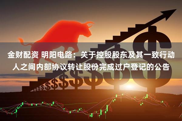 金财配资 明阳电路：关于控股股东及其一致行动人之间内部协议转让股份完成过户登记的公告